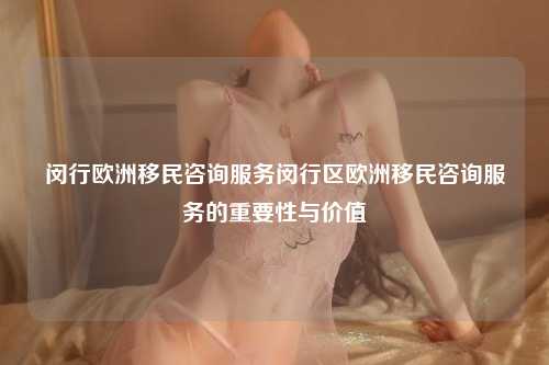 闵行欧洲移民咨询服务闵行区欧洲移民咨询服务的重要性与价值